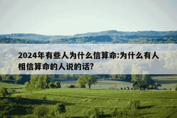 2024年有些人为什么信算命:为什么有人相信算命的人说的话?