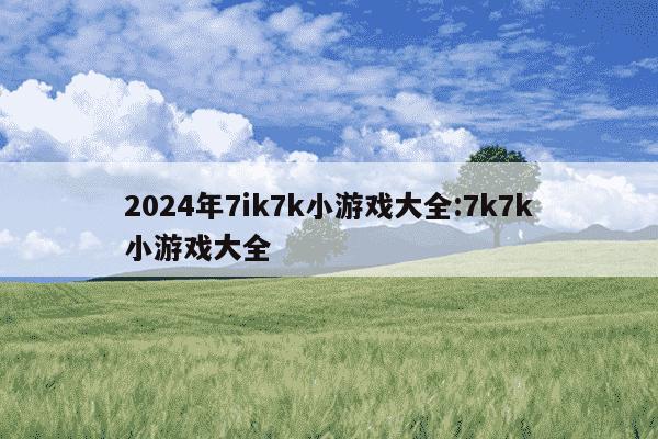 2024年7ik7k小游戏大全:7k7k小游戏大全