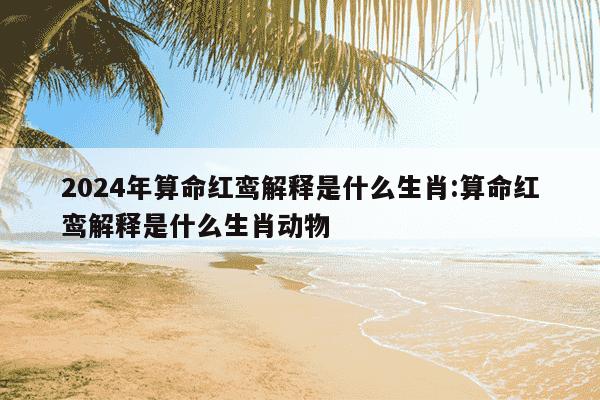 2024年算命红鸾解释是什么生肖:算命红鸾解释是什么生肖动物