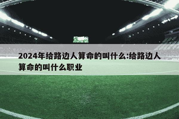 2024年给路边人算命的叫什么:给路边人算命的叫什么职业