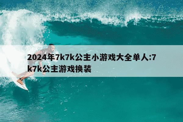 2024年7k7k公主小游戏大全单人:7k7k公主游戏换装