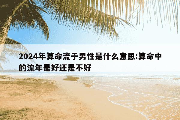 2024年算命流于男性是什么意思:算命中的流年是好还是不好