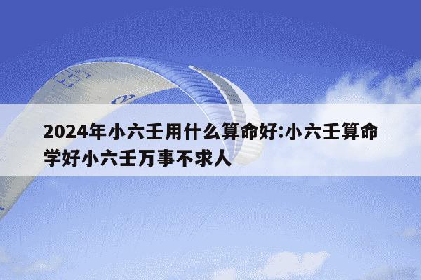 2024年小六壬用什么算命好:小六壬算命学好小六壬万事不求人