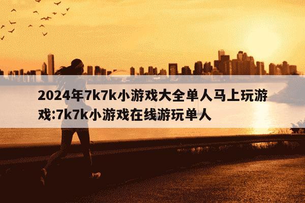 2024年7k7k小游戏大全单人马上玩游戏:7k7k小游戏在线游玩单人