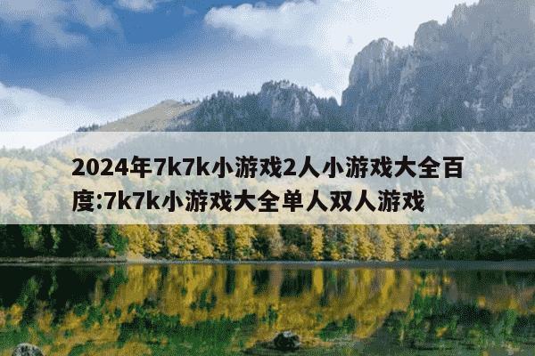 2024年7k7k小游戏2人小游戏大全百度:7k7k小游戏大全单人双人游戏