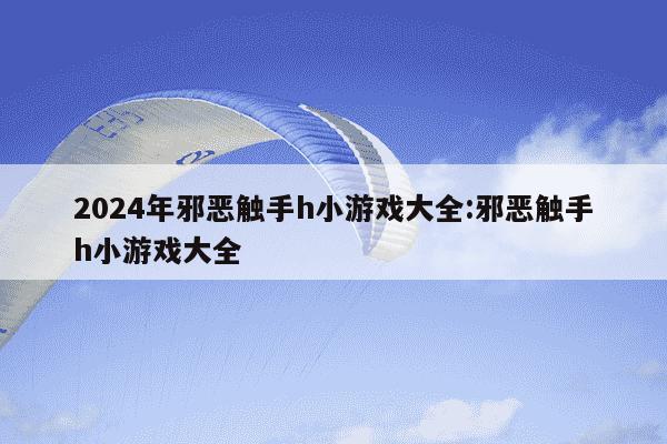 2024年邪恶触手h小游戏大全:邪恶触手h小游戏大全