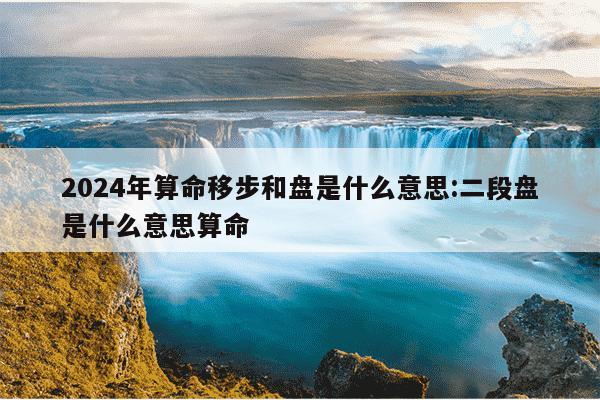 2024年算命移步和盘是什么意思:二段盘是什么意思算命