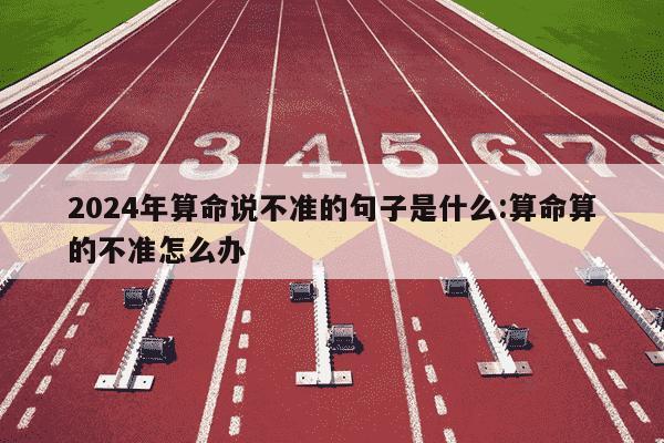 2024年算命说不准的句子是什么:算命算的不准怎么办