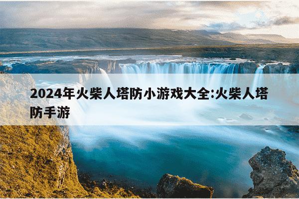 2024年火柴人塔防小游戏大全:火柴人塔防手游