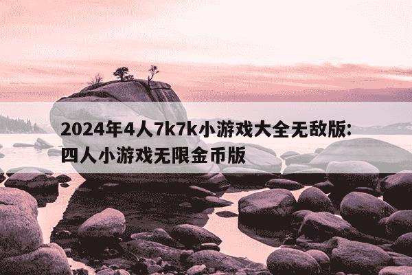 2024年4人7k7k小游戏大全无敌版:四人小游戏无限金币版