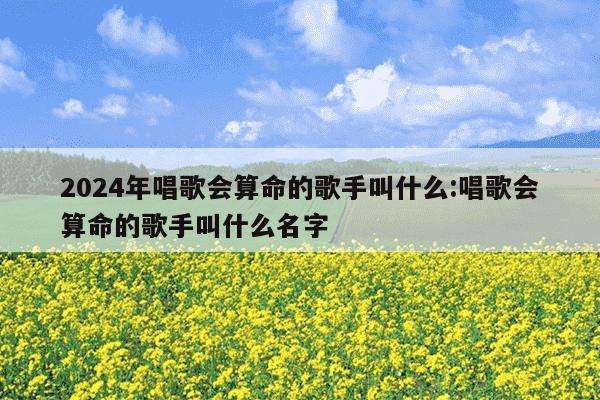 2024年唱歌会算命的歌手叫什么:唱歌会算命的歌手叫什么名字