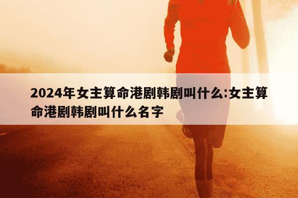 2024年女主算命港剧韩剧叫什么:女主算命港剧韩剧叫什么名字