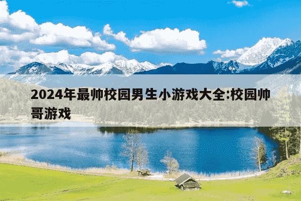 2024年最帅校园男生小游戏大全:校园帅哥游戏