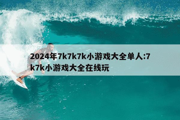 2024年7k7k7k小游戏大全单人:7k7k小游戏大全在线玩