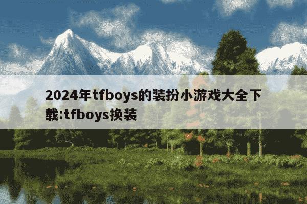 2024年tfboys的装扮小游戏大全下载:tfboys换装