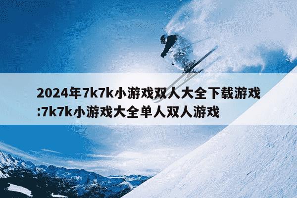 2024年7k7k小游戏双人大全下载游戏:7k7k小游戏大全单人双人游戏