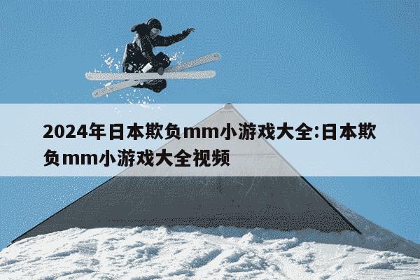 2024年日本欺负mm小游戏大全:日本欺负mm小游戏大全视频