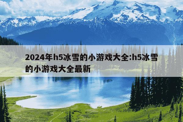 2024年h5冰雪的小游戏大全:h5冰雪的小游戏大全最新