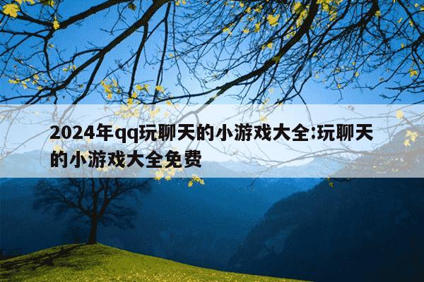 2024年qq玩聊天的小游戏大全:玩聊天的小游戏大全免费