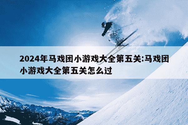 2024年马戏团小游戏大全第五关:马戏团小游戏大全第五关怎么过