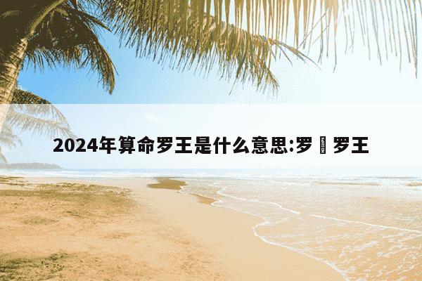 2024年算命罗王是什么意思:罗睺罗王