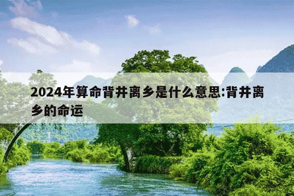 2024年算命背井离乡是什么意思:背井离乡的命运