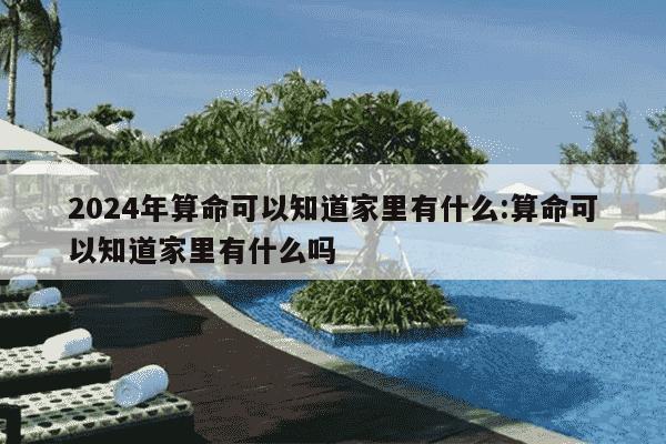 2024年算命可以知道家里有什么:算命可以知道家里有什么吗