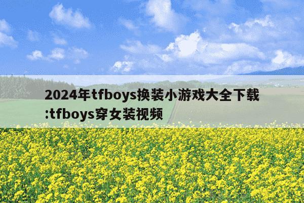 2024年tfboys换装小游戏大全下载:tfboys穿女装视频