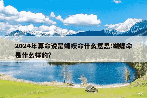 2024年算命说是蝴蝶命什么意思:蝴蝶命是什么样的?