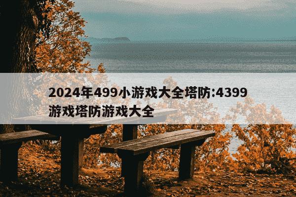 2024年499小游戏大全塔防:4399游戏塔防游戏大全