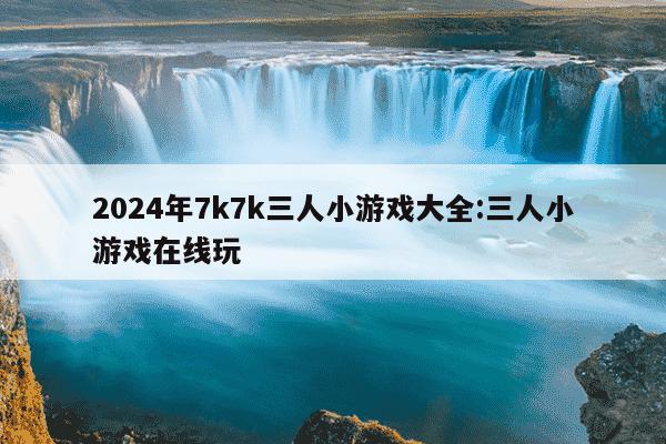 2024年7k7k三人小游戏大全:三人小游戏在线玩