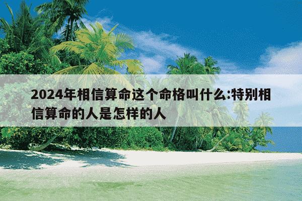 2024年相信算命这个命格叫什么:特别相信算命的人是怎样的人