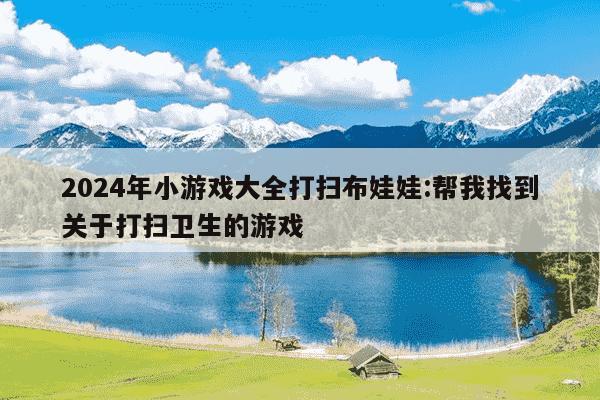 2024年小游戏大全打扫布娃娃:帮我找到关于打扫卫生的游戏