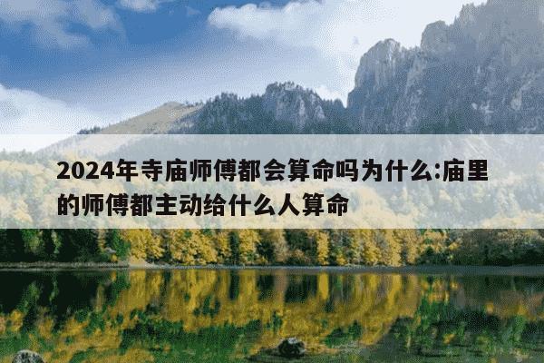 2024年寺庙师傅都会算命吗为什么:庙里的师傅都主动给什么人算命