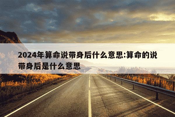 2024年算命说带身后什么意思:算命的说带身后是什么意思