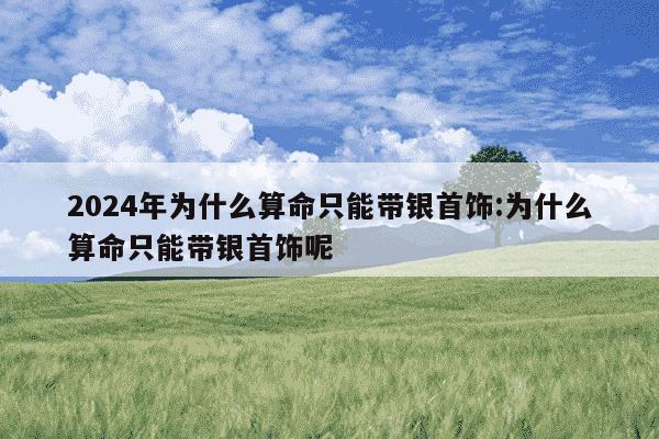 2024年为什么算命只能带银首饰:为什么算命只能带银首饰呢