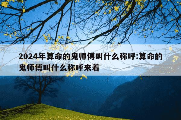 2024年算命的鬼师傅叫什么称呼:算命的鬼师傅叫什么称呼来着