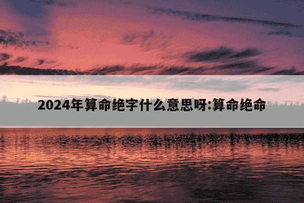 2024年算命绝字什么意思呀:算命绝命