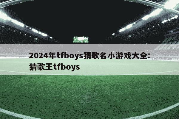 2024年tfboys猜歌名小游戏大全:猜歌王tfboys