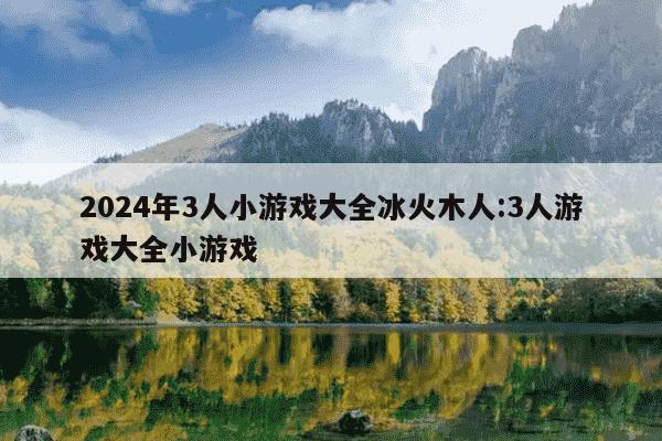 2024年3人小游戏大全冰火木人:3人游戏大全小游戏