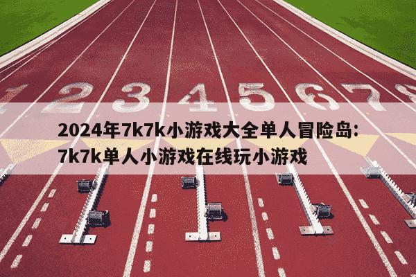 2024年7k7k小游戏大全单人冒险岛:7k7k单人小游戏在线玩小游戏