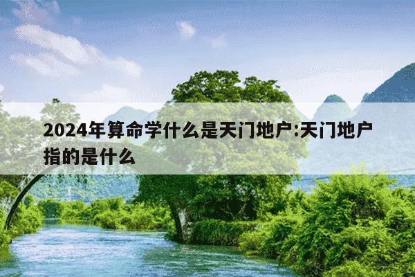 2024年算命学什么是天门地户:天门地户指的是什么