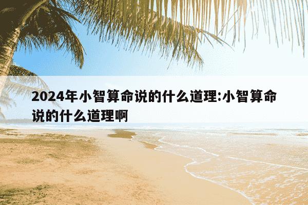 2024年小智算命说的什么道理:小智算命说的什么道理啊