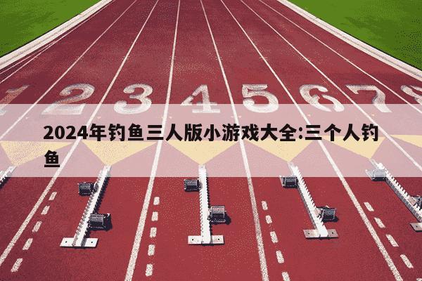 2024年钓鱼三人版小游戏大全:三个人钓鱼