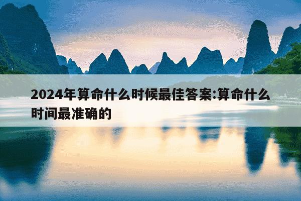 2024年算命什么时候最佳答案:算命什么时间最准确的