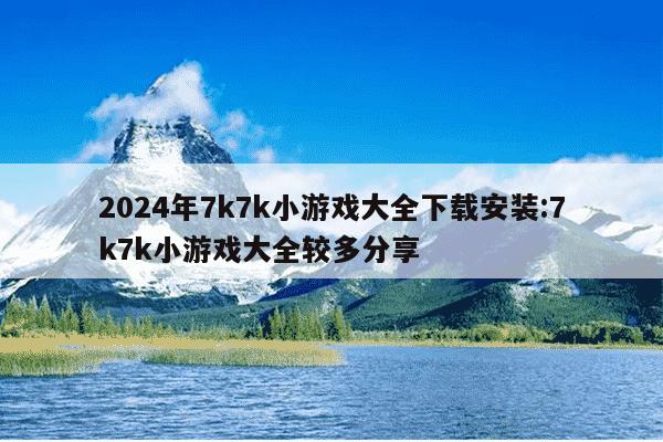 2024年7k7k小游戏大全下载安装:7k7k小游戏大全较多分享