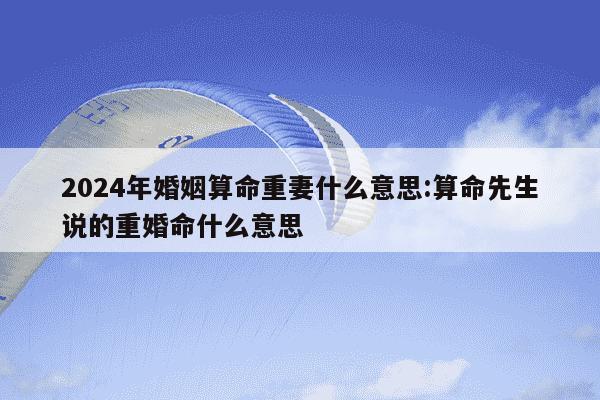 2024年婚姻算命重妻什么意思:算命先生说的重婚命什么意思