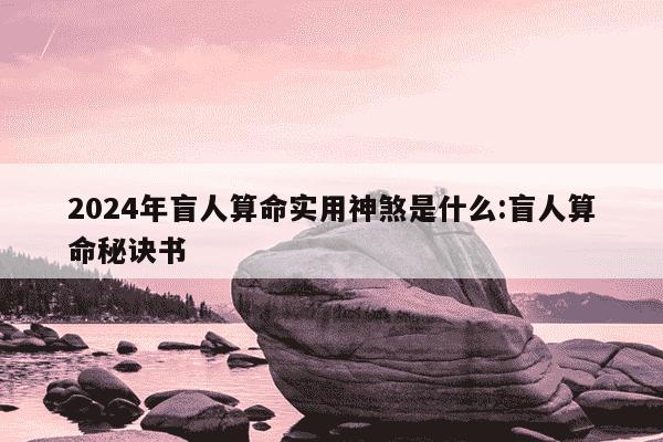 2024年盲人算命实用神煞是什么:盲人算命秘诀书