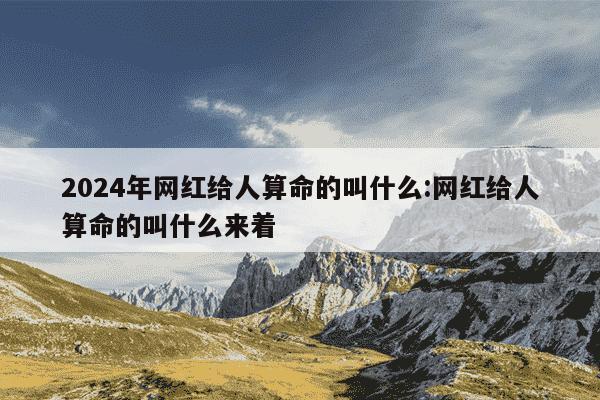 2024年网红给人算命的叫什么:网红给人算命的叫什么来着