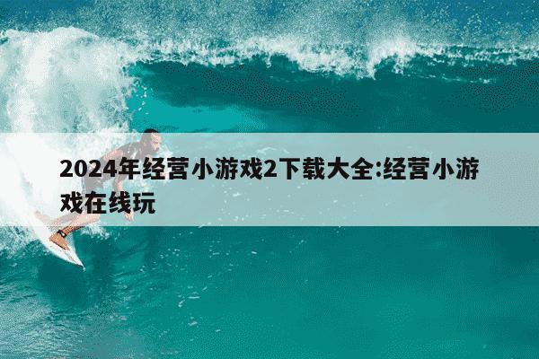 2024年经营小游戏2下载大全:经营小游戏在线玩